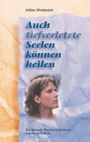 Arline Westmeier - Auch tiefverletzte Seelen können heilen Auch tiefverletzte Seelen können heilen