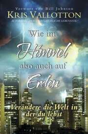 Kris Vallotton - Wie im Himmel, also auch auf Erden Wie im Himmel, also auch auf Erden