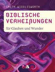 Smith Wigglesworth - Dorothea Appel - Biblische Verheißungen für Glauben und Wunder Biblische Verheißungen für Glauben und Wunder